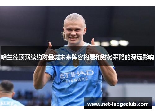 哈兰德顶薪续约对曼城未来阵容构建和财务策略的深远影响