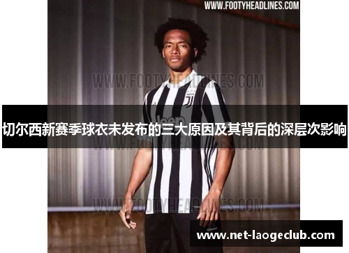 切尔西新赛季球衣未发布的三大原因及其背后的深层次影响 切尔西新赛季球衣未发布的三大原因及其背后的深层次影响