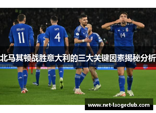北马其顿战胜意大利的三大关键因素揭秘分析