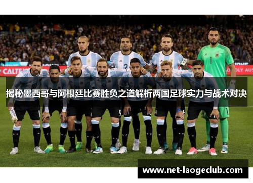 揭秘墨西哥与阿根廷比赛胜负之道解析两国足球实力与战术对决