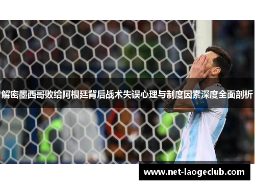 解密墨西哥败给阿根廷背后战术失误心理与制度因素深度全面剖析