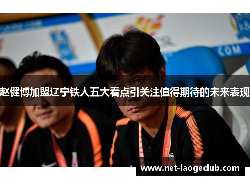 赵健博加盟辽宁铁人五大看点引关注值得期待的未来表现