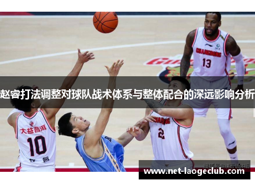 赵睿打法调整对球队战术体系与整体配合的深远影响分析 赵睿打法调整对球队战术体系与整体配合的深远影响分析