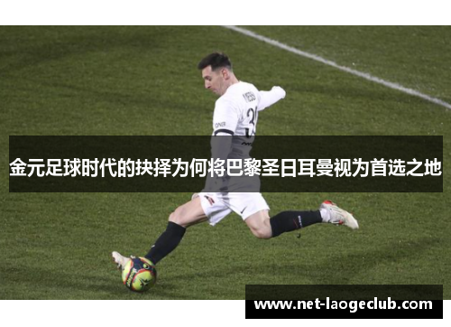 金元足球时代的抉择为何将巴黎圣日耳曼视为首选之地 金元足球时代的抉择为何将巴黎圣日耳曼视为首选之地