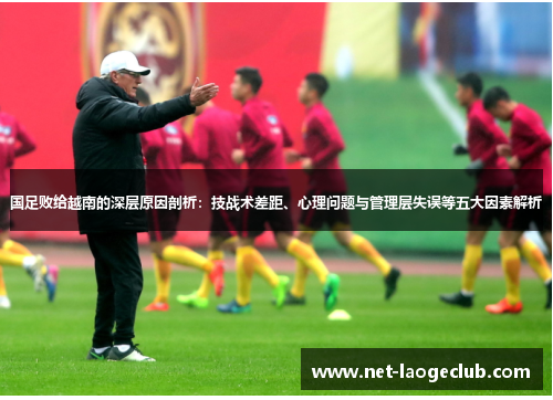 国足败给越南的深层原因剖析：技战术差距、心理问题与管理层失误等五大因素解析