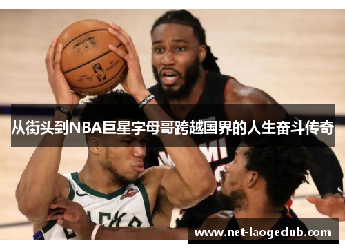 从街头到NBA巨星字母哥跨越国界的人生奋斗传奇 从街头到NBA巨星字母哥跨越国界的人生奋斗传奇