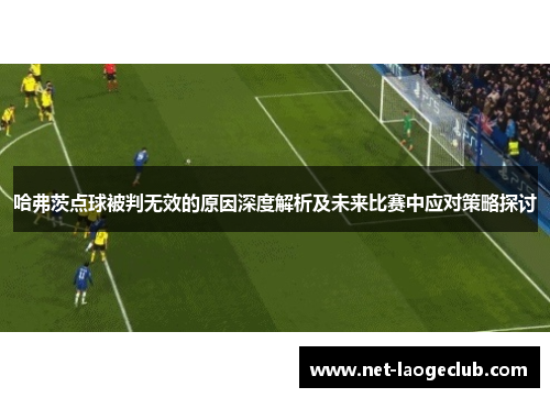 哈弗茨点球被判无效的原因深度解析及未来比赛中应对策略探讨
