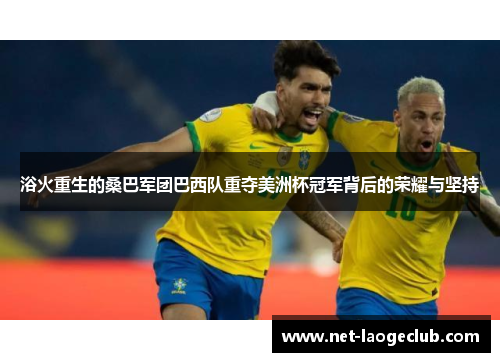 浴火重生的桑巴军团巴西队重夺美洲杯冠军背后的荣耀与坚持 浴火重生的桑巴军团巴西队重夺美洲杯冠军背后的荣耀与坚持