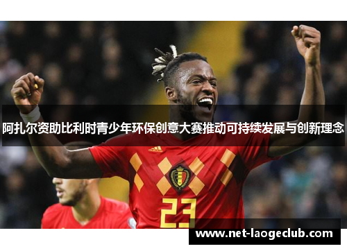 阿扎尔资助比利时青少年环保创意大赛推动可持续发展与创新理念 阿扎尔资助比利时青少年环保创意大赛推动可持续发展与创新理念