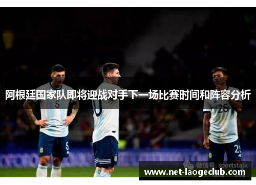 阿根廷国家队即将迎战对手下一场比赛时间和阵容分析 阿根廷国家队即将迎战对手下一场比赛时间和阵容分析