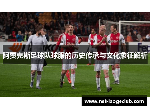 阿贾克斯足球队球服的历史传承与文化象征解析 阿贾克斯足球队球服的历史传承与文化象征解析