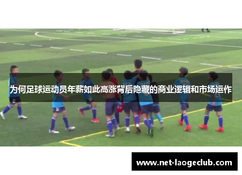 为何足球运动员年薪如此高涨背后隐藏的商业逻辑和市场运作 为何足球运动员年薪如此高涨背后隐藏的商业逻辑和市场运作