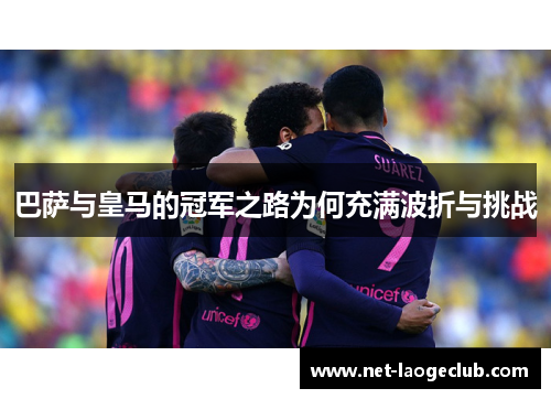 巴萨与皇马的冠军之路为何充满波折与挑战 巴萨与皇马的冠军之路为何充满波折与挑战