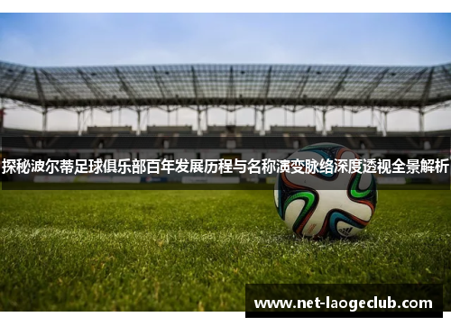 探秘波尔蒂足球俱乐部百年发展历程与名称演变脉络深度透视全景解析 探秘波尔蒂足球俱乐部百年发展历程与名称演变脉络深度透视全景解析