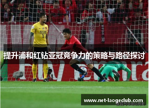 提升浦和红钻亚冠竞争力的策略与路径探讨 提升浦和红钻亚冠竞争力的策略与路径探讨