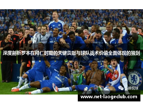 深度剖析罗本在拜仁时期的关键贡献与球队战术价值全面体现的独到 深度剖析罗本在拜仁时期的关键贡献与球队战术价值全面体现的独到