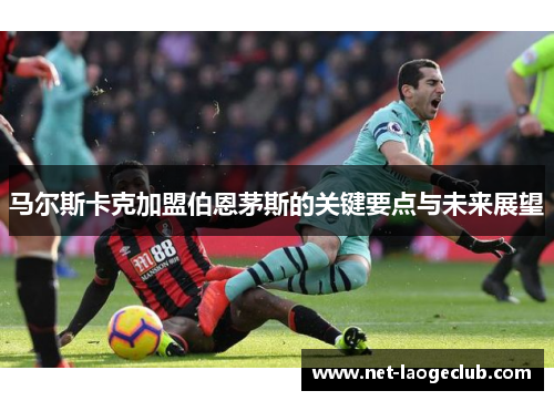 马尔斯卡克加盟伯恩茅斯的关键要点与未来展望
