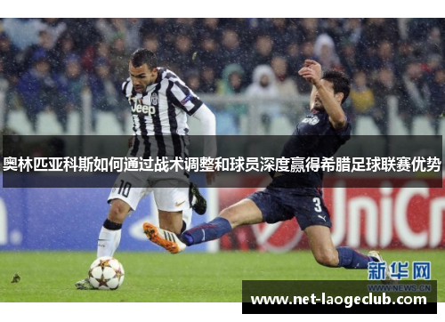 奥林匹亚科斯如何通过战术调整和球员深度赢得希腊足球联赛优势