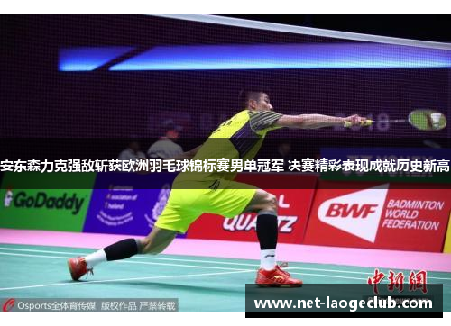 安东森力克强敌斩获欧洲羽毛球锦标赛男单冠军 决赛精彩表现成就历史新高