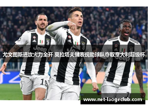 尤文图斯进攻火力全开 莫拉塔关键表现助球队夺取意大利超级杯