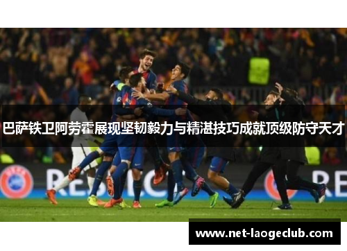 巴萨铁卫阿劳霍展现坚韧毅力与精湛技巧成就顶级防守天才