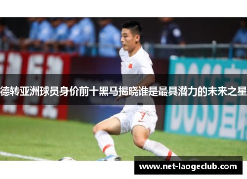 德转亚洲球员身价前十黑马揭晓谁是最具潜力的未来之星 德转亚洲球员身价前十黑马揭晓谁是最具潜力的未来之星