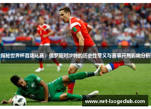 揭秘世界杯首场比赛：俄罗斯对沙特的历史性意义与赛事开局影响分析