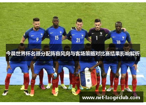 今晨世界杯名额分配阵容风向与客场策略对比赛结果影响解析