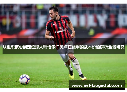 从组织核心到定位球大师恰尔汗奥卢在德甲的战术价值解析全景研究 从组织核心到定位球大师恰尔汗奥卢在德甲的战术价值解析全景研究