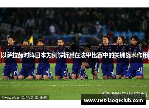 以萨拉赫对阵日本为例解析其在法甲比赛中的关键战术作用