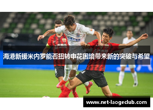 海港新援米内罗能否扭转申花困境带来新的突破与希望