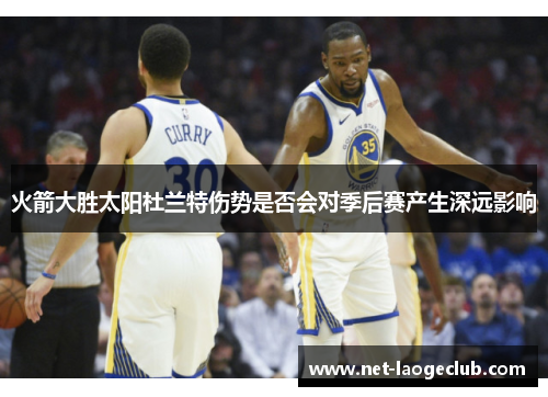 火箭大胜太阳杜兰特伤势是否会对季后赛产生深远影响