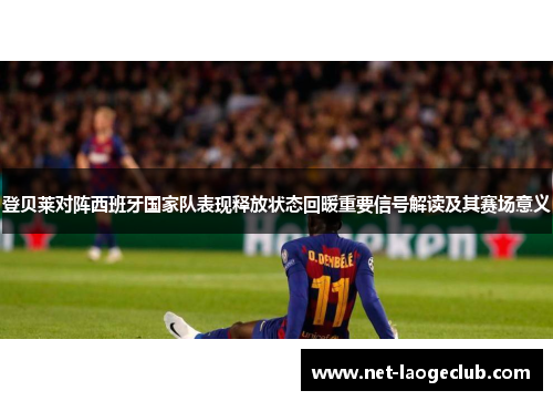 登贝莱对阵西班牙国家队表现释放状态回暖重要信号解读及其赛场意义