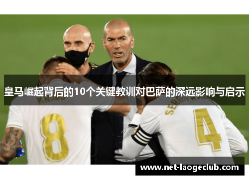 皇马崛起背后的10个关键教训对巴萨的深远影响与启示