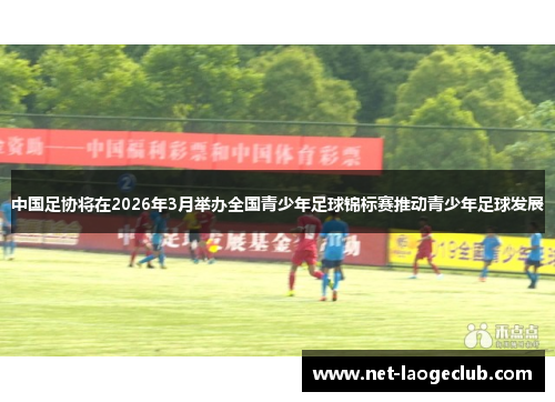 中国足协将在2026年3月举办全国青少年足球锦标赛推动青少年足球发展