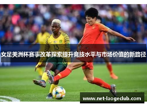 女足美洲杯赛事改革探索提升竞技水平与市场价值的新路径 女足美洲杯赛事改革探索提升竞技水平与市场价值的新路径
