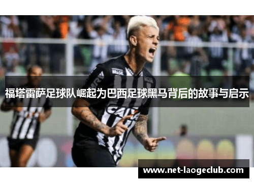 福塔雷萨足球队崛起为巴西足球黑马背后的故事与启示