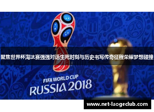 聚焦世界杯淘汰赛强强对话生死时刻与历史书写传奇征程荣耀梦想碰撞 聚焦世界杯淘汰赛强强对话生死时刻与历史书写传奇征程荣耀梦想碰撞