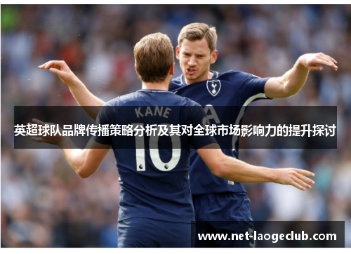 英超球队品牌传播策略分析及其对全球市场影响力的提升探讨
