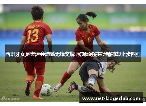 西班牙女足奥运会遗憾无缘奖牌 展现顽强拼搏精神却止步四强
