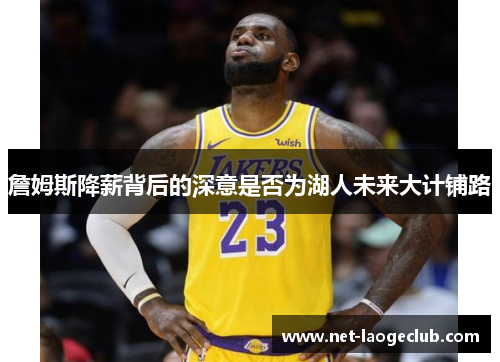 詹姆斯降薪背后的深意是否为湖人未来大计铺路