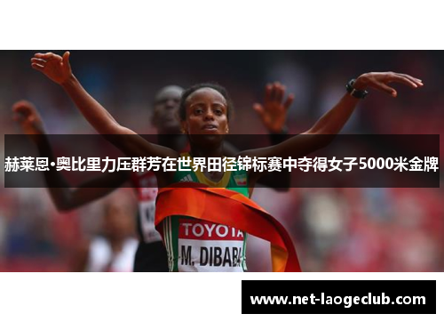 赫莱恩·奥比里力压群芳在世界田径锦标赛中夺得女子5000米金牌