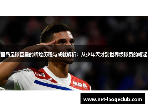 里昂足球巨星的辉煌历程与成就解析：从少年天才到世界级球员的崛起