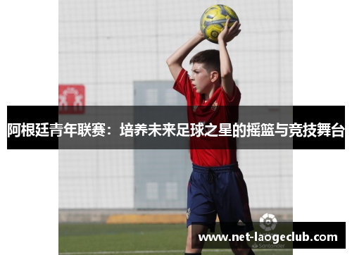 阿根廷青年联赛：培养未来足球之星的摇篮与竞技舞台