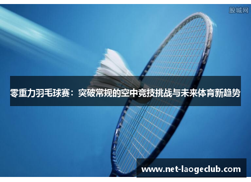 零重力羽毛球赛:突破常规的空中竞技挑战与未来体育新趋势 零重力羽毛球赛:突破常规的空中竞技挑战与未来体育新趋势