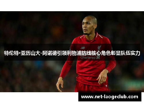 特伦特·亚历山大-阿诺德引领利物浦防线核心角色彰显队伍实力