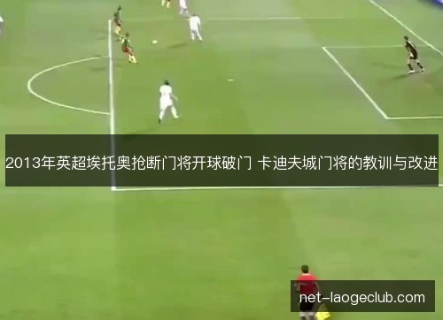 2013年英超埃托奥抢断门将开球破门 卡迪夫城门将的教训与改进 2013年英超埃托奥抢断门将开球破门 卡迪夫城门将的教训与改进